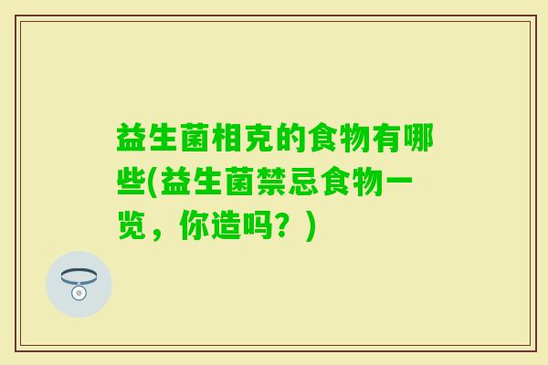 益生菌相克的食物有哪些(益生菌禁忌食物一览,你造吗?) 益生菌相克的食物有哪些(益生菌禁忌食物一览,你造吗?)