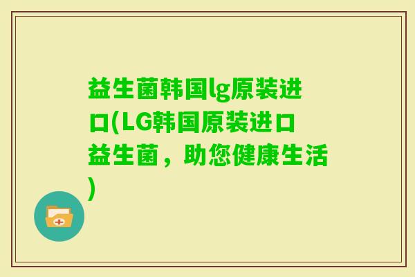 益生菌韩国lg原装进口(LG韩国原装进口益生菌,助您健康生活) 益生菌韩国lg原装进口(LG韩国原装进口益生菌,助您健康生活)