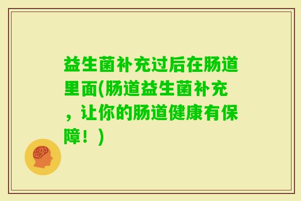 益生菌补充过后在肠道里面(肠道益生菌补充,让你的肠道健康有保障!) 益生菌补充过后在肠道里面(肠道益生菌补充,让你的肠道健康有保障!)