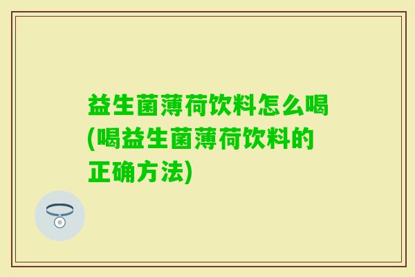 益生菌薄荷饮料怎么喝(喝益生菌薄荷饮料的正确方法)