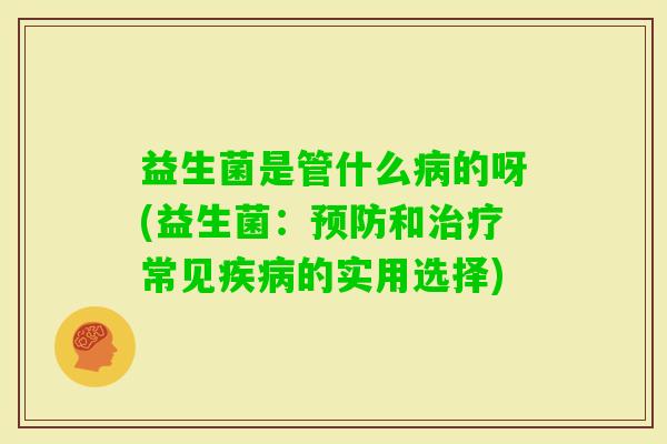 益生菌是管什么的呀(益生菌：和常见的实用选择)