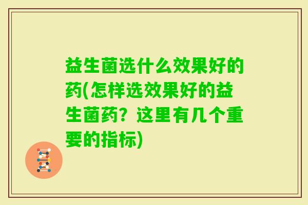 益生菌选什么效果好的药(怎样选效果好的益生菌药?这里有几个重要的指标) 益生菌选什么效果好的药(怎样选效果好的益生菌药?这里有几个重要的指标)