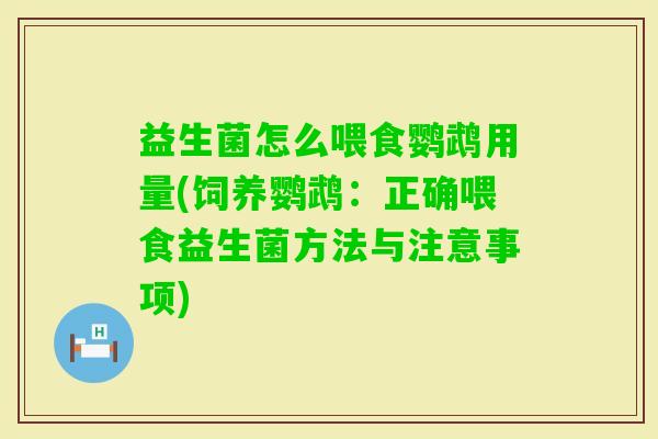 益生菌怎么喂食鹦鹉用量(饲养鹦鹉:正确喂食益生菌方法与注意事项) 益生菌怎么喂食鹦鹉用量(饲养鹦鹉:正确喂食益生菌方法与注意事项)
