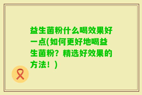 益生菌粉什么喝效果好一点(如何更好地喝益生菌粉?精选好效果的方法!) 益生菌粉什么喝效果好一点(如何更好地喝益生菌粉?精选好效果的方法!)