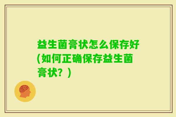 益生菌膏状怎么保存好(如何正确保存益生菌膏状？)