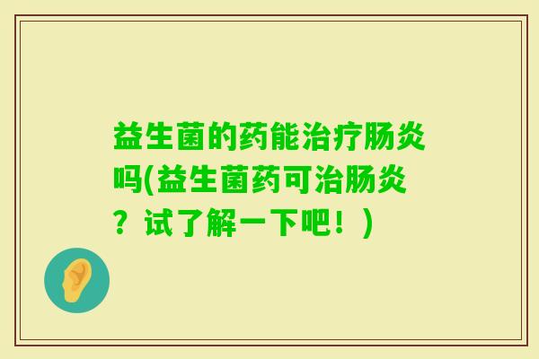益生菌的药能吗(益生菌药可?试了解一下吧!) 益生菌的药能吗(益生菌药可?试了解一下吧!)