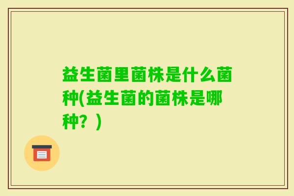 益生菌里菌株是什么菌种(益生菌的菌株是哪种？)