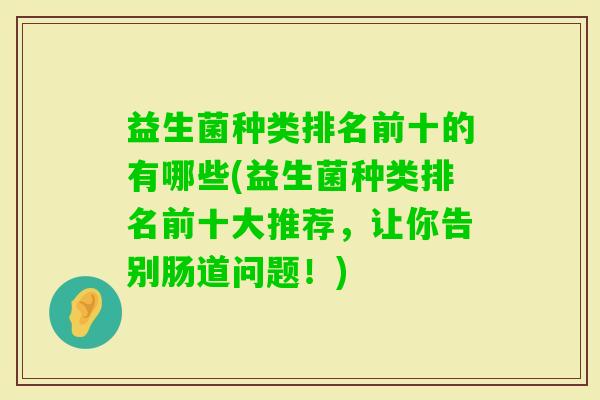 益生菌种类排名前十的有哪些(益生菌种类排名前十大推荐,让你告别肠道问题!) 益生菌种类排名前十的有哪些(益生菌种类排名前十大推荐,让你告别肠道问题!)