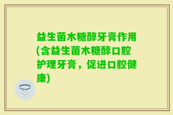 益生菌木糖醇牙膏作用(含益生菌木糖醇口腔护理牙膏，促进口腔健康)