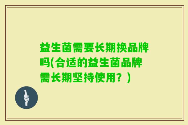 益生菌需要长期换品牌吗(合适的益生菌品牌需长期坚持使用？)