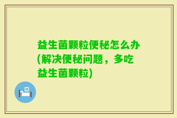 益生菌颗粒怎么办(解决问题,多吃益生菌颗粒) 益生菌颗粒怎么办(解决问题,多吃益生菌颗粒)