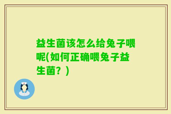 益生菌该怎么给兔子喂呢(如何正确喂兔子益生菌？)