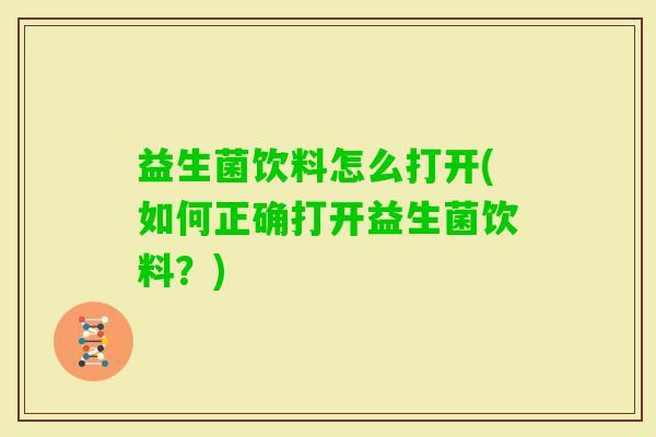 益生菌饮料怎么打开(如何正确打开益生菌饮料?) 益生菌饮料怎么打开(如何正确打开益生菌饮料?)