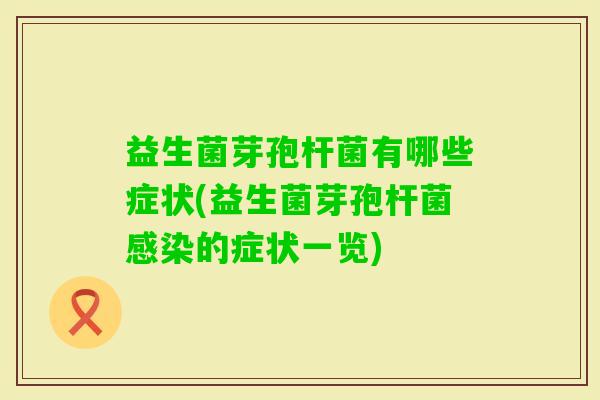 益生菌芽孢杆菌有哪些症状(益生菌芽孢杆菌的症状一览) 益生菌芽孢杆菌有哪些症状(益生菌芽孢杆菌的症状一览)