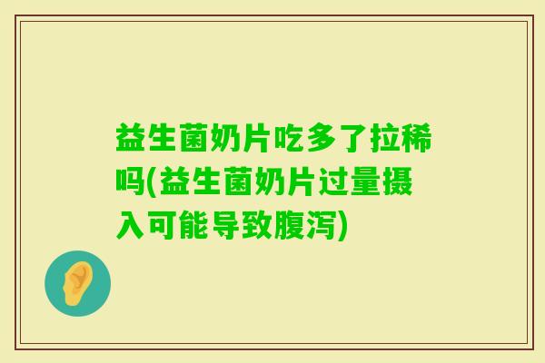 益生菌奶片吃多了拉稀吗(益生菌奶片过量摄入可能导致)