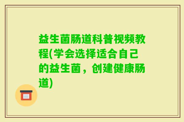 益生菌肠道科普视频教程(学会选择适合自己的益生菌，创建健康肠道)
