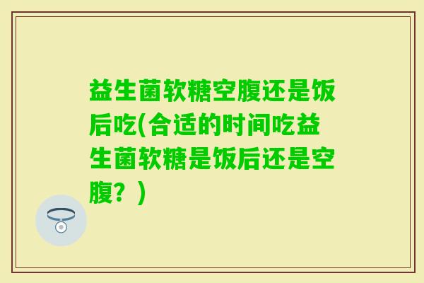 益生菌软糖空腹还是饭后吃(合适的时间吃益生菌软糖是饭后还是空腹?) 益生菌软糖空腹还是饭后吃(合适的时间吃益生菌软糖是饭后还是空腹?)