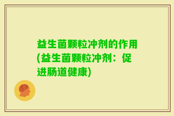 益生菌颗粒冲剂的作用(益生菌颗粒冲剂：促进肠道健康)
