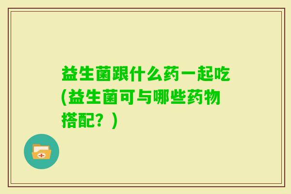 益生菌跟什么药一起吃(益生菌可与哪些搭配？)