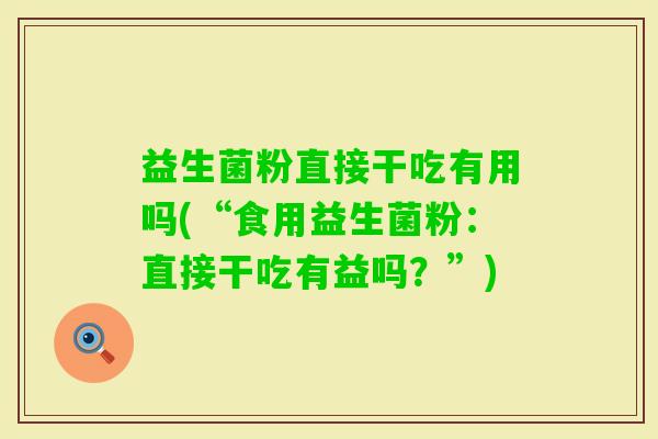 益生菌粉直接干吃有用吗(“食用益生菌粉：直接干吃有益吗？”)