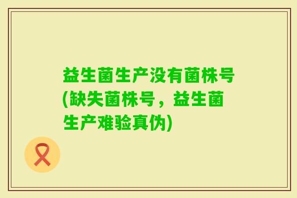 益生菌生产没有菌株号(缺失菌株号，益生菌生产难验真伪)