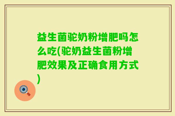 益生菌驼奶粉增肥吗怎么吃(驼奶益生菌粉增肥效果及正确食用方式)