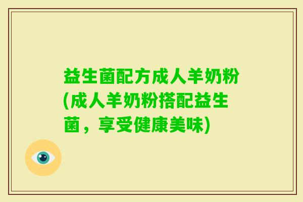 益生菌配方成人羊奶粉(成人羊奶粉搭配益生菌，享受健康美味)