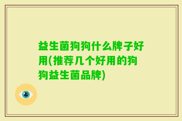益生菌狗狗什么牌子好用(推荐几个好用的狗狗益生菌品牌)