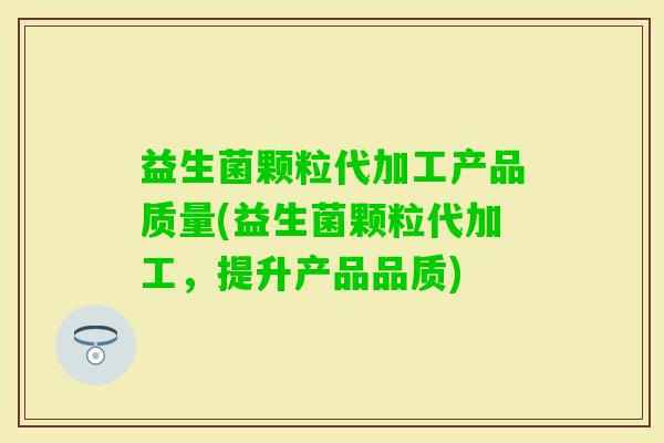 益生菌颗粒代加工产品质量(益生菌颗粒代加工，提升产品品质)