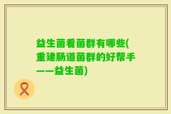 益生菌看菌群有哪些(重建肠道菌群的好帮手——益生菌) 益生菌看菌群有哪些(重建肠道菌群的好帮手——益生菌)