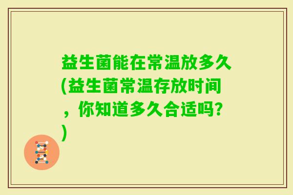 益生菌能在常温放多久(益生菌常温存放时间，你知道多久合适吗？)