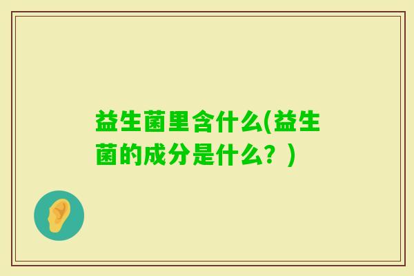 益生菌里含什么(益生菌的成分是什么？)