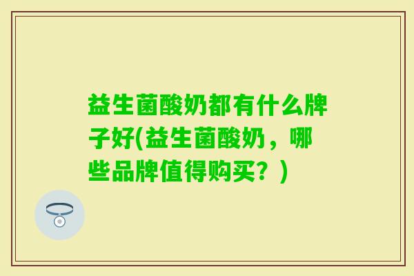 益生菌酸奶都有什么牌子好(益生菌酸奶，哪些品牌值得购买？)