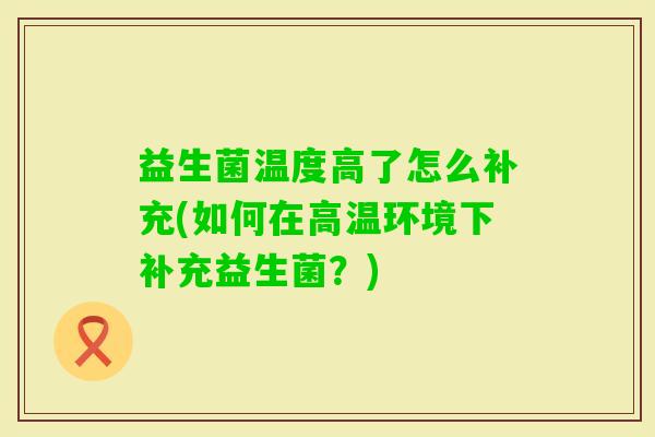 益生菌温度高了怎么补充(如何在高温环境下补充益生菌？)