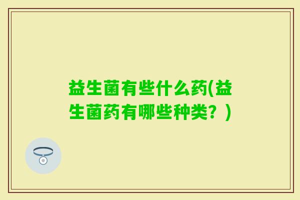 益生菌有些什么药(益生菌药有哪些种类？)