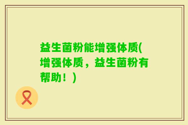 益生菌粉能增强体质(增强体质，益生菌粉有帮助！)