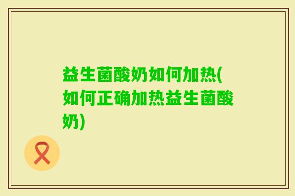 益生菌酸奶如何加热(如何正确加热益生菌酸奶)