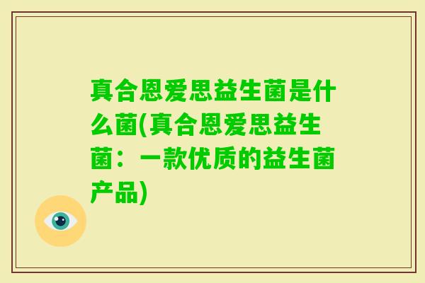 真合恩爱思益生菌是什么菌(真合恩爱思益生菌：一款优质的益生菌产品)