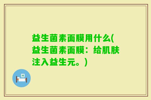 益生菌素面膜用什么(益生菌素面膜：给注入益生元。)