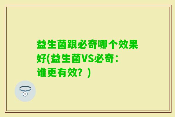 益生菌跟必奇哪个效果好(益生菌VS必奇：谁更有效？)