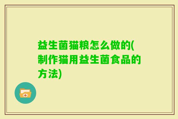 益生菌猫粮怎么做的(制作猫用益生菌食品的方法)