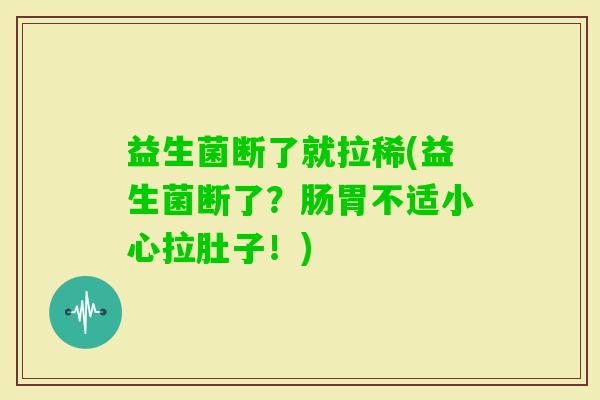 益生菌断了就拉稀(益生菌断了？肠胃不适小心拉肚子！)
