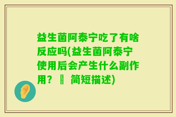 益生菌阿泰宁吃了有啥反应吗(益生菌阿泰宁使用后会产生什么副作用？– 简短描述)