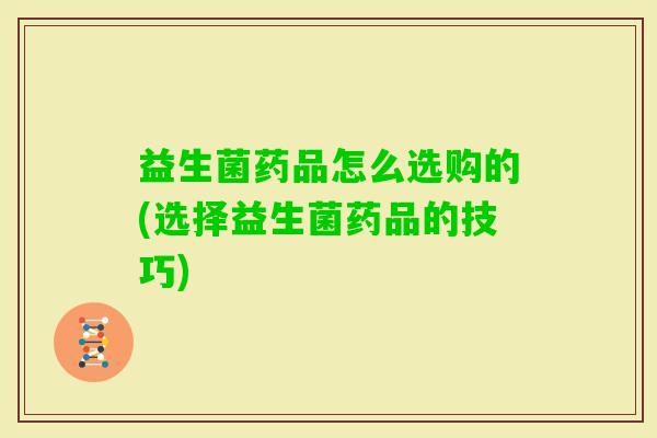 益生菌药品怎么选购的(选择益生菌药品的技巧)