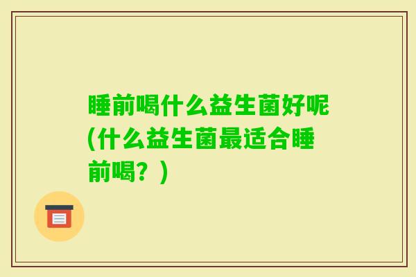 睡前喝什么益生菌好呢(什么益生菌适合睡前喝？)