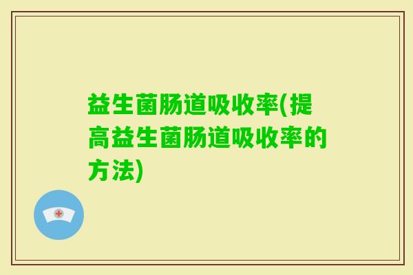 益生菌肠道吸收率(提高益生菌肠道吸收率的方法)