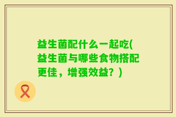 益生菌配什么一起吃(益生菌与哪些食物搭配更佳,增强效益?) 益生菌配什么一起吃(益生菌与哪些食物搭配更佳,增强效益?)