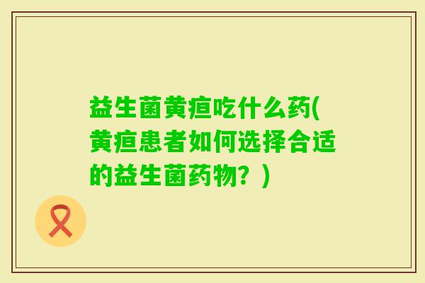 益生菌黄疸吃什么药(黄疸患者如何选择合适的益生菌？)