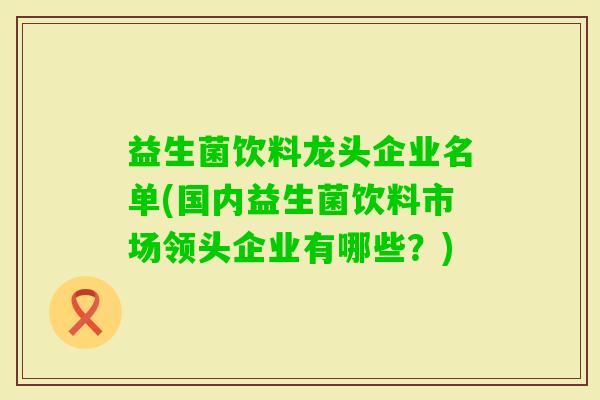 益生菌饮料龙头企业名单(国内益生菌饮料市场领头企业有哪些？)