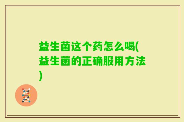 益生菌这个药怎么喝(益生菌的正确服用方法)